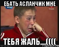 Ебать Асланчик мне Тебя жаль....((((