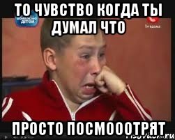 То чувство когда ты думал что Просто посмооотрят