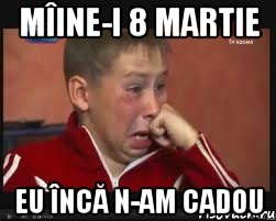 mîine-i 8 martie eu încă n-am cadou