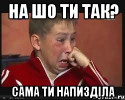 на шо ти так? сама ти напизділа