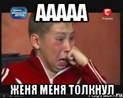 ААААА Женя меня толкнул