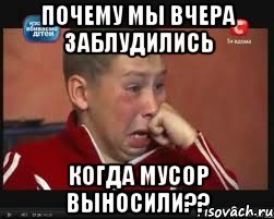 Почему мы вчера заблудились Когда мусор выносили??
