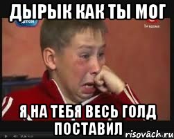 ДЫРЫК КАК ТЫ МОГ Я НА ТЕБЯ ВЕСЬ ГОЛД ПОСТАВИЛ