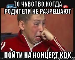 то чувство,когда родители не разрешают пойти на концерт KDK