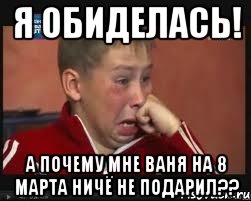 Я обиделась! А почему мне Ваня на 8 марта ничё не подарил??