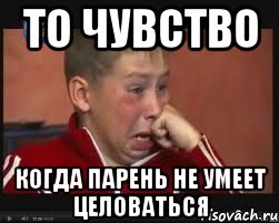 то чувство когда парень не умеет целоваться