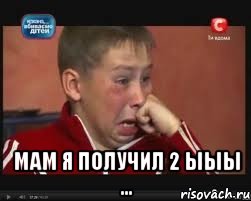  мам я получил 2 ыЫы ...
