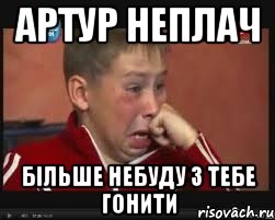 Артур неплач більше небуду з тебе гонити