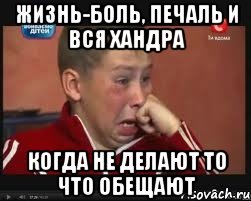 жизнь-боль, печаль и вся хандра когда не делают то что обещают