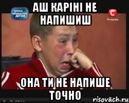 АШ КАРІНІ НЕ НАПИШИШ ОНА ТИ НЕ НАПИШЕ ТОЧНО