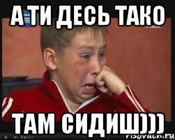 А ти десь тако там сидиш)))