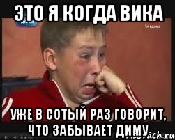 Это я когда вика Уже в сотый раз говорит, что забывает диму