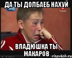 Да ты долбаеб нахуй Владюшка ты макаров
