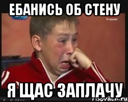 Ебанись об стену я щас заплачу