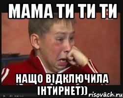 мама ти ти ти нащо відключила інтирнет))