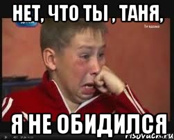 Нет, что ты , Таня, я не обидился