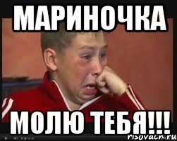 МАРИНОЧКА МОЛЮ ТЕБЯ!!!