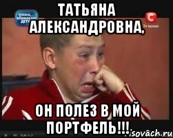 Татьяна Александровна, он полез в мой портфель!!!