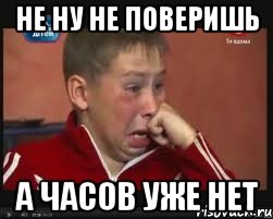 не ну не поверишь а часов уже нет