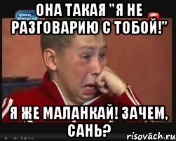 она такая "я не разговарию с тобой!" я же маланкай! зачем, сань?