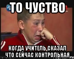 ТО ЧУСТВО КОГДА УЧИТЕЛЬ СКАЗАЛ ЧТО СЕЙЧАС КОНТРОЛЬНАЯ