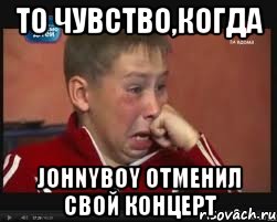 то чувство,когда Johnyboy отменил свой концерт
