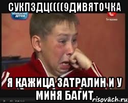 сукпздц((((9дивяточка я кажица затралин и у миня багит