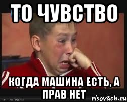 то чувство когда машина есть, а прав нет