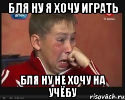 Бля ну я хочу играть бля ну не хочу на учёбу