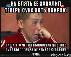 ну блять ее завалил теперь сука хоть поираю саша что менты выключай да блять сука вы полиция блять васю позову сука