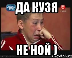 Да кузя Не ной )