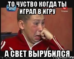то чуство когда ты играл в игру а свет вырубился