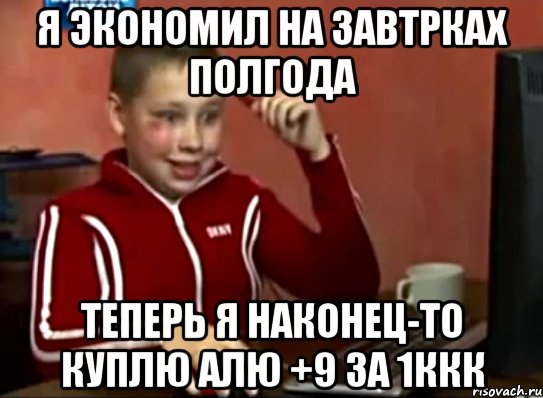 Я ЭКОНОМИЛ НА ЗАВТРКАХ ПОЛГОДА ТЕПЕРЬ Я НАКОНЕЦ-ТО КУПЛЮ АЛЮ +9 ЗА 1ККК, Мем Сашок (радостный)