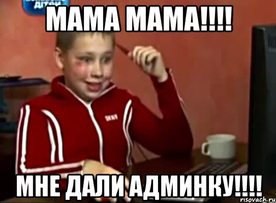 МАМА МАМА!!!! МНЕ ДАЛИ АДМИНКУ!!!!