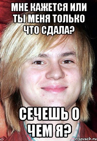 Мне кажется или ты меня только что сдала? Сечешь о чем я?