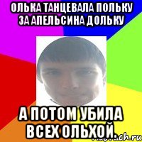Олька танцевала польку за апельсина дольку А потом убила всех ольхой.