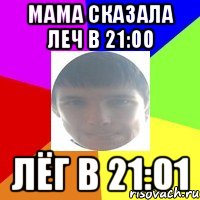 Мама сказала леч в 21:00 Лёг в 21:01