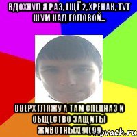 Вдохнул я раз, ещё 2, хренак, тут шум над головой... Вверх гляжу а там Спецназ и общество Защиты животных(9((99