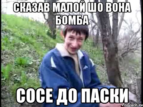 сказав малой шо вона бомба сосе до паски