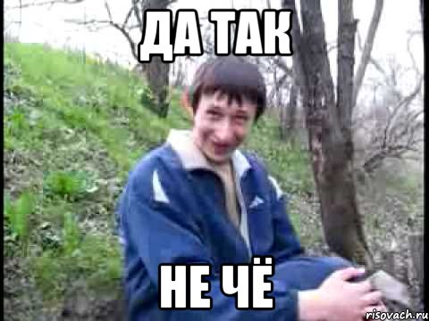 да так не чё