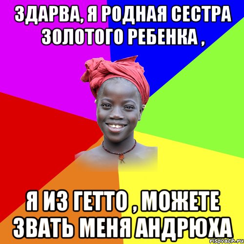 здарва, я родная сестра Золотого ребенка , я из гетто , можете звать меня Андрюха