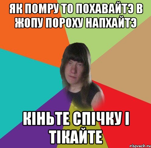 як помру то похавайтэ в жопу пороху напхайтэ кіньте спічку і тікайте