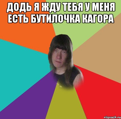 Додь я жду тебя у меня есть бутилочка Кагора 