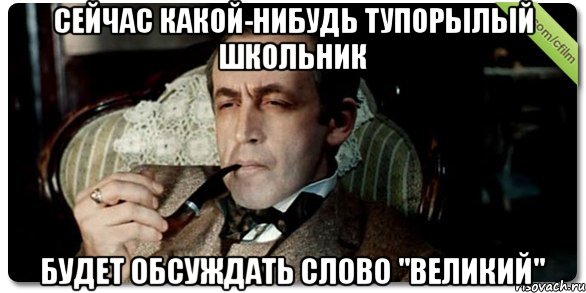 Сейчас какой-нибудь тупорылый школьник Будет обсуждать слово "великий", Мем Шерлок