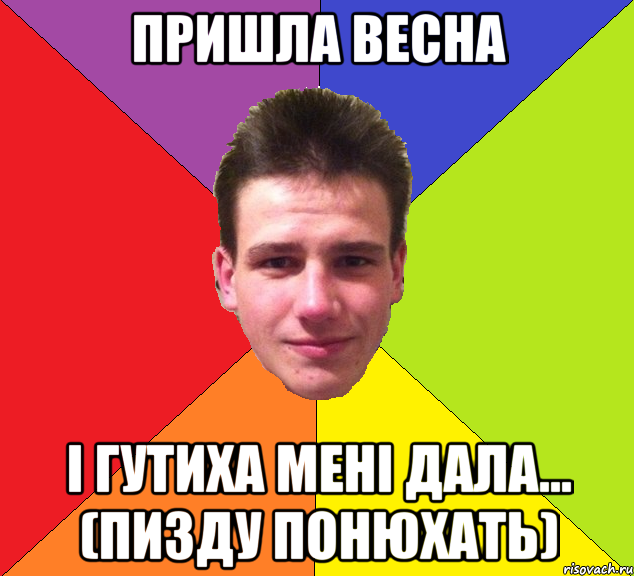 пришла весна і гутиха мені дала... (пизду понюхать)