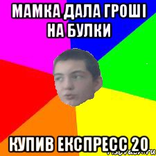 Мамка дала гроші на булки купив експресс 20