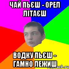 Чай пьєш - орел літаєш водку пьєш - гамно лежиш