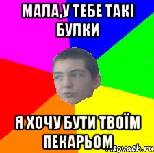 Мала,у тебе такі булки я хочу бути твоїм пекарьом