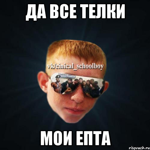 да все телки мои епта