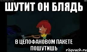 шутит он блядь в целофановом пакете пошутишь